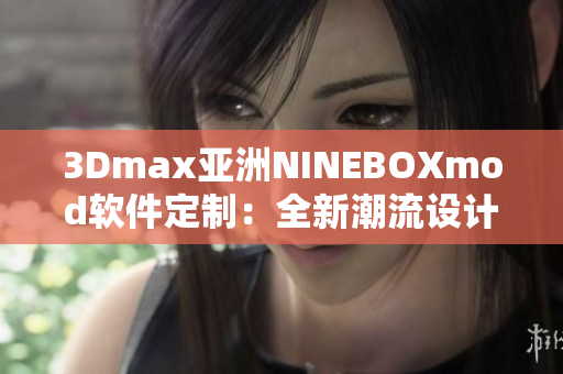 3Dmax亞洲NINEBOXmod軟件定制：全新潮流設(shè)計(jì)靈感分享