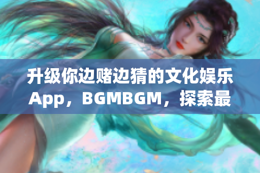 升級你邊賭邊猜的文化娛樂App，BGMBGM，探索最新價格動態(tài)