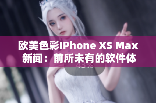 歐美色彩IPhone XS Max 新聞：前所未有的軟件體驗