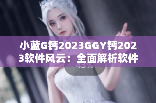 小藍(lán)G鈣2023GGY鈣2023軟件風(fēng)云：全面解析軟件行業(yè)發(fā)展趨勢(shì)