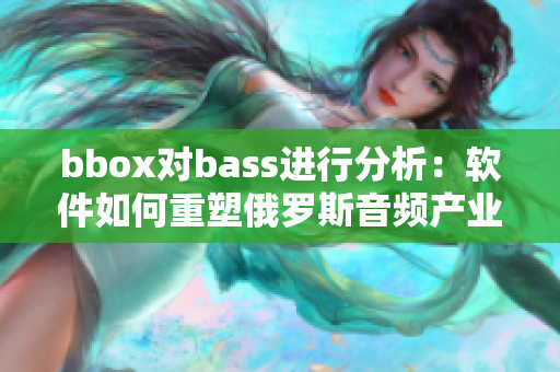 bbox對(duì)bass進(jìn)行分析：軟件如何重塑俄羅斯音頻產(chǎn)業(yè)