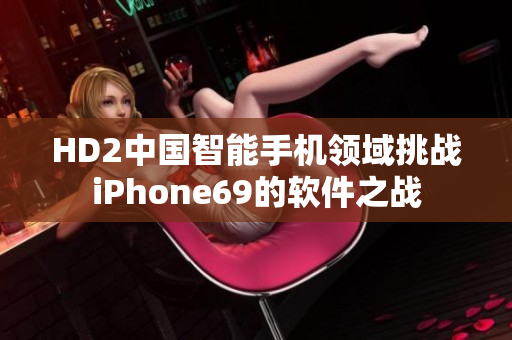 HD2中國智能手機(jī)領(lǐng)域挑戰(zhàn)iPhone69的軟件之戰(zhàn)