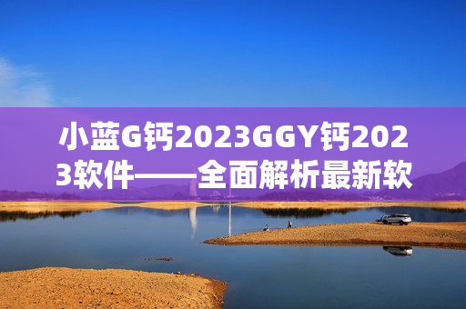 小藍G鈣2023GGY鈣2023軟件——全面解析最新軟件功能和特點