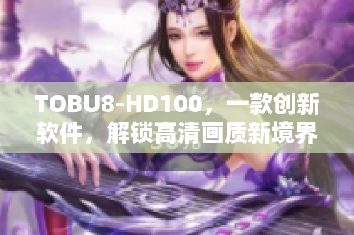 TOBU8-HD100，一款創(chuàng)新軟件，解鎖高清畫質(zhì)新境界