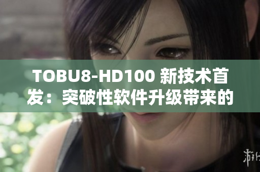 TOBU8-HD100 新技術首發(fā)：突破性軟件升級帶來的革命性體驗