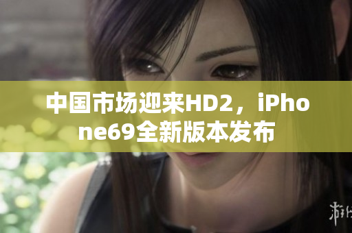 中國市場迎來HD2，iPhone69全新版本發(fā)布