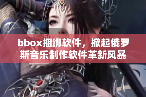 bbox捆綁軟件，掀起俄羅斯音樂制作軟件革新風(fēng)暴