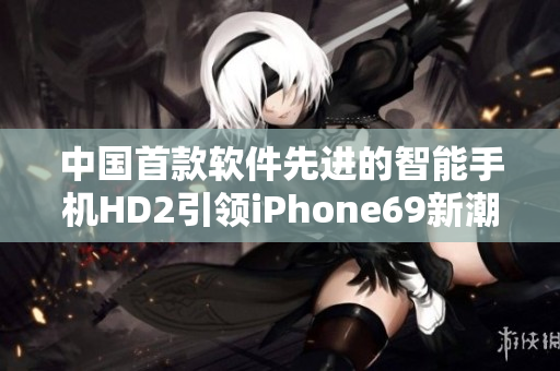 中國首款軟件先進的智能手機HD2引領iPhone69新潮流