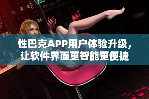 性巴克APP用戶體驗升級，讓軟件界面更智能更便捷