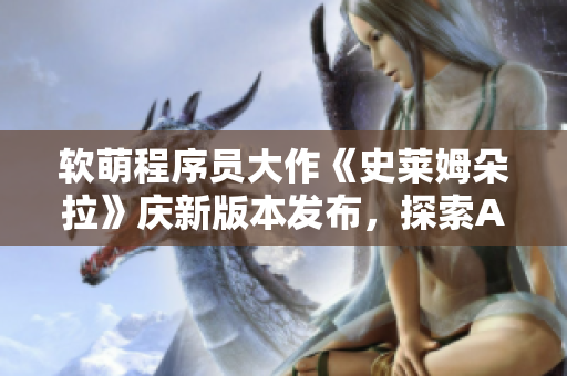 軟萌程序員大作《史萊姆朵拉》慶新版本發(fā)布，探索AI與游戲全新融合體驗(yàn)