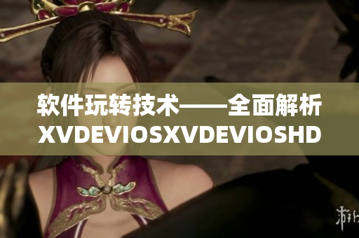 軟件玩轉(zhuǎn)技術(shù)——全面解析XVDEVIOSXVDEVIOSHD優(yōu)勢(shì)及應(yīng)用