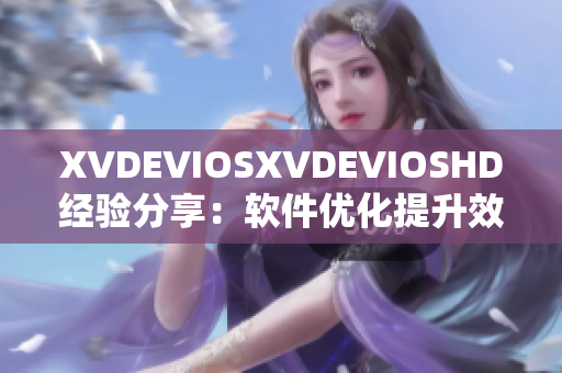 XVDEVIOSXVDEVIOSHD經(jīng)驗(yàn)分享：軟件優(yōu)化提升效率指南