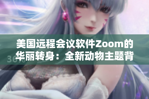 美國遠(yuǎn)程會(huì)議軟件Zoom的華麗轉(zhuǎn)身：全新動(dòng)物主題背景功能