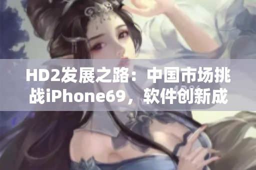 HD2發(fā)展之路：中國市場挑戰(zhàn)iPhone69，軟件創(chuàng)新成關(guān)鍵