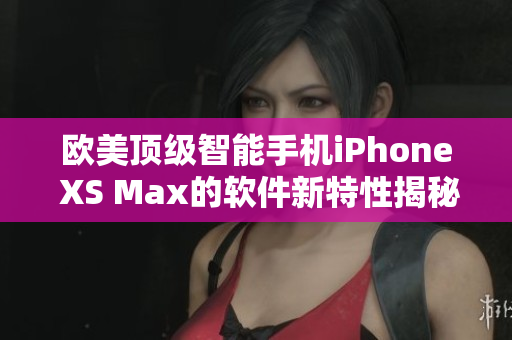 歐美頂級智能手機iPhone XS Max的軟件新特性揭秘