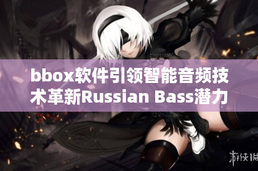 bbox軟件引領(lǐng)智能音頻技術(shù)革新Russian Bass潛力