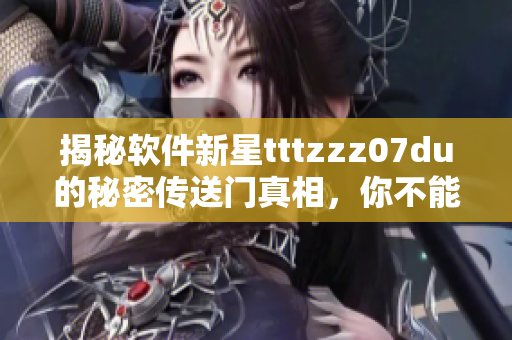 揭秘軟件新星tttzzz07du的秘密傳送門真相，你不能錯(cuò)過(guò)