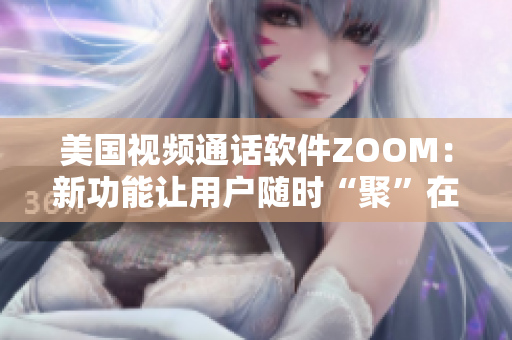 美國視頻通話軟件ZOOM：新功能讓用戶隨時“聚”在一起