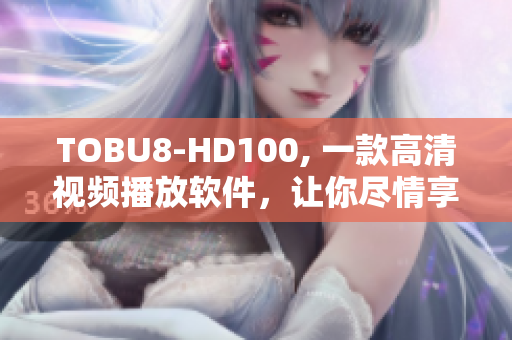 TOBU8-HD100, 一款高清視頻播放軟件，讓你盡情享受視聽盛宴