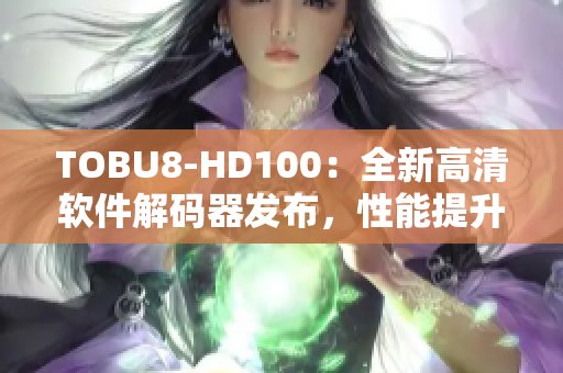 TOBU8-HD100：全新高清軟件解碼器發(fā)布，性能提升驚人