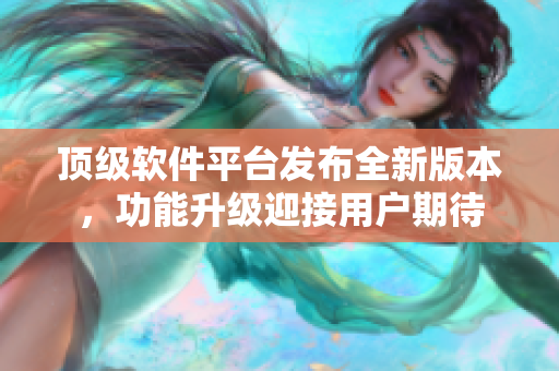 頂級軟件平臺發(fā)布全新版本，功能升級迎接用戶期待