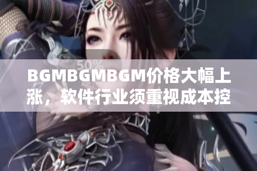 BGMBGMBGM價(jià)格大幅上漲，軟件行業(yè)須重視成本控制