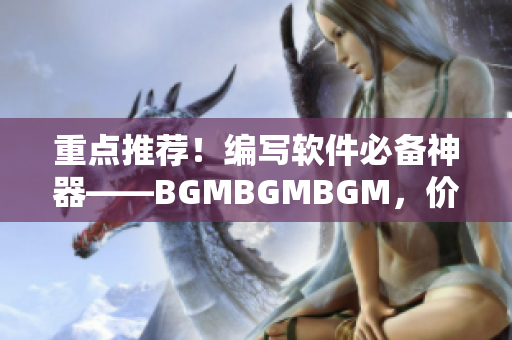 重點(diǎn)推薦！編寫軟件必備神器——BGMBGMBGM，價(jià)格親民！