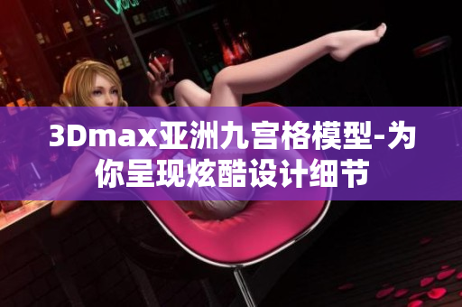 3Dmax亞洲九宮格模型-為你呈現(xiàn)炫酷設(shè)計(jì)細(xì)節(jié)