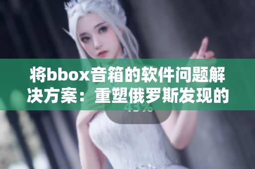 將bbox音箱的軟件問題解決方案：重塑俄羅斯發(fā)現(xiàn)的bass音質(zhì)