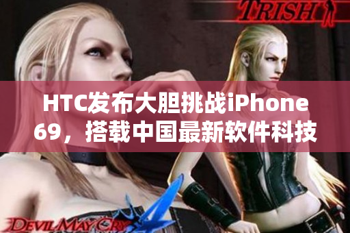 HTC發(fā)布大膽挑戰(zhàn)iPhone69，搭載中國(guó)最新軟件科技