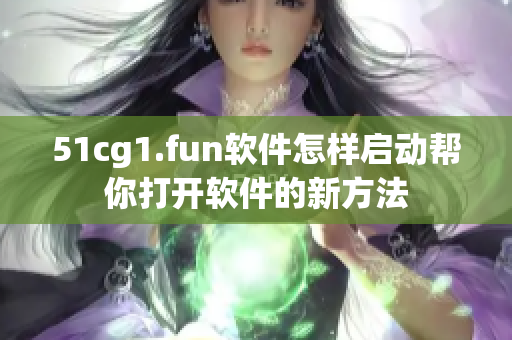 51cg1.fun軟件怎樣啟動幫你打開軟件的新方法