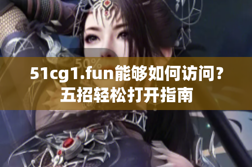 51cg1.fun能夠如何訪問？五招輕松打開指南