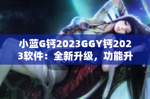 小藍G鈣2023GGY鈣2023軟件：全新升級，功能升級，體驗升級