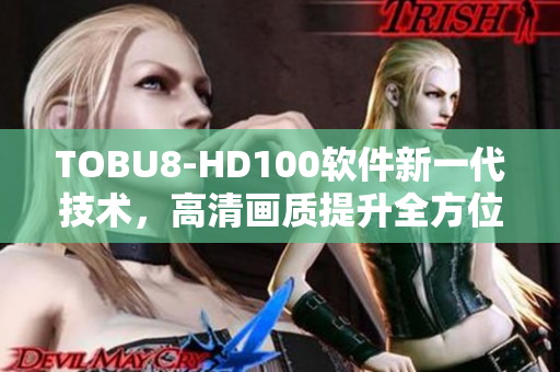 TOBU8-HD100軟件新一代技術(shù)，高清畫(huà)質(zhì)提升全方位體驗(yàn)