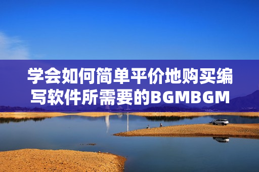 學(xué)會如何簡單平價地購買編寫軟件所需要的BGMBGMBGM