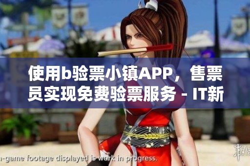 使用b驗票小鎮(zhèn)APP，售票員實現(xiàn)免費驗票服務(wù) - IT新聞專欄