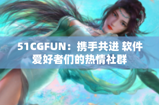 51CGFUN：攜手共進(jìn) 軟件愛好者們的熱情社群