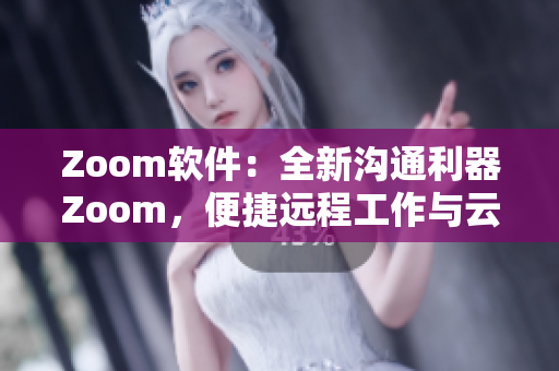 Zoom軟件：全新溝通利器Zoom，便捷遠(yuǎn)程工作與云會(huì)議