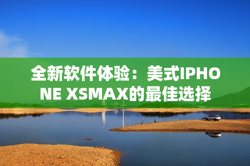 全新軟件體驗(yàn)：美式IPHONE XSMAX的最佳選擇