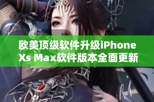 歐美頂級軟件升級iPhone Xs Max軟件版本全面更新