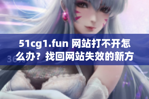 51cg1.fun 網(wǎng)站打不開(kāi)怎么辦？找回網(wǎng)站失效的新方法