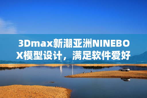 3Dmax新潮亞洲NINEBOX模型設(shè)計(jì)，滿足軟件愛好者需求