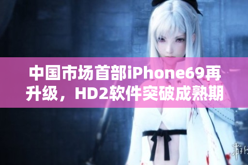 中國(guó)市場(chǎng)首部iPhone69再升級(jí)，HD2軟件突破成熟期