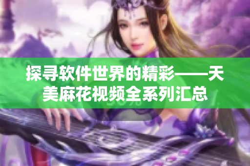 探尋軟件世界的精彩——天美麻花視頻全系列匯總