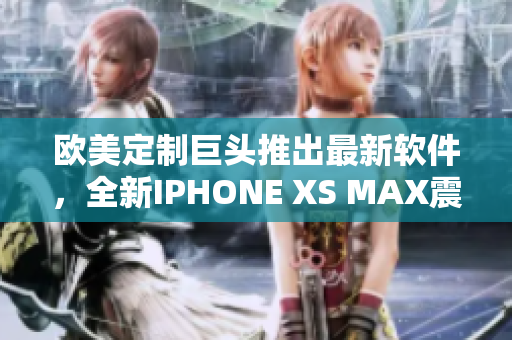 歐美定制巨頭推出最新軟件，全新IPHONE XS MAX震撼發(fā)布