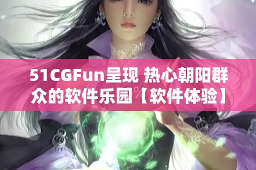 51CGFun呈現(xiàn) 熱心朝陽群眾的軟件樂園【軟件體驗】