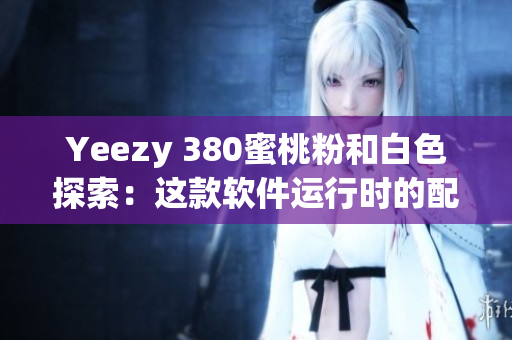 Yeezy 380蜜桃粉和白色探索：這款軟件運(yùn)行時的配色靈感來源