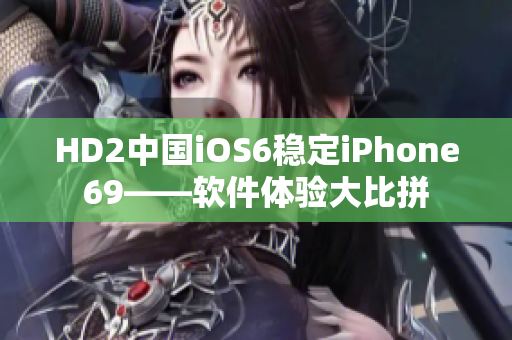 HD2中國iOS6穩(wěn)定iPhone69——軟件體驗(yàn)大比拼