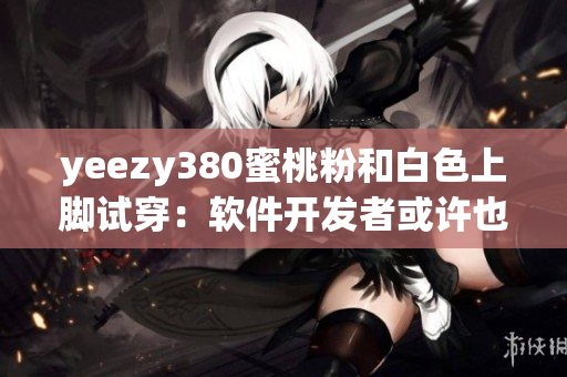 yeezy380蜜桃粉和白色上腳試穿：軟件開發(fā)者或許也需粉與白的靈感