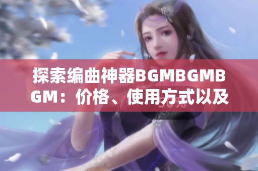 探索編曲神器BGMBGMBGM：價(jià)格、使用方式以及適用場(chǎng)景介紹